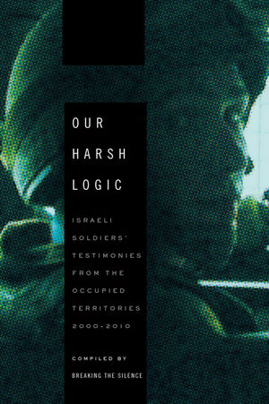 Our Harsh Logic: Israeli Soldiers Testimonies From The Occupied Territories, 20002010-new