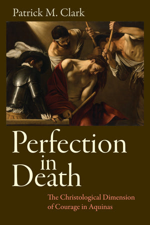 Perfection In Death: The Christological Dimension Of Courage In Aquinas,Used