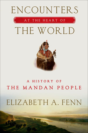 Encounters at the Heart of the World: A History of the Mandan People,New