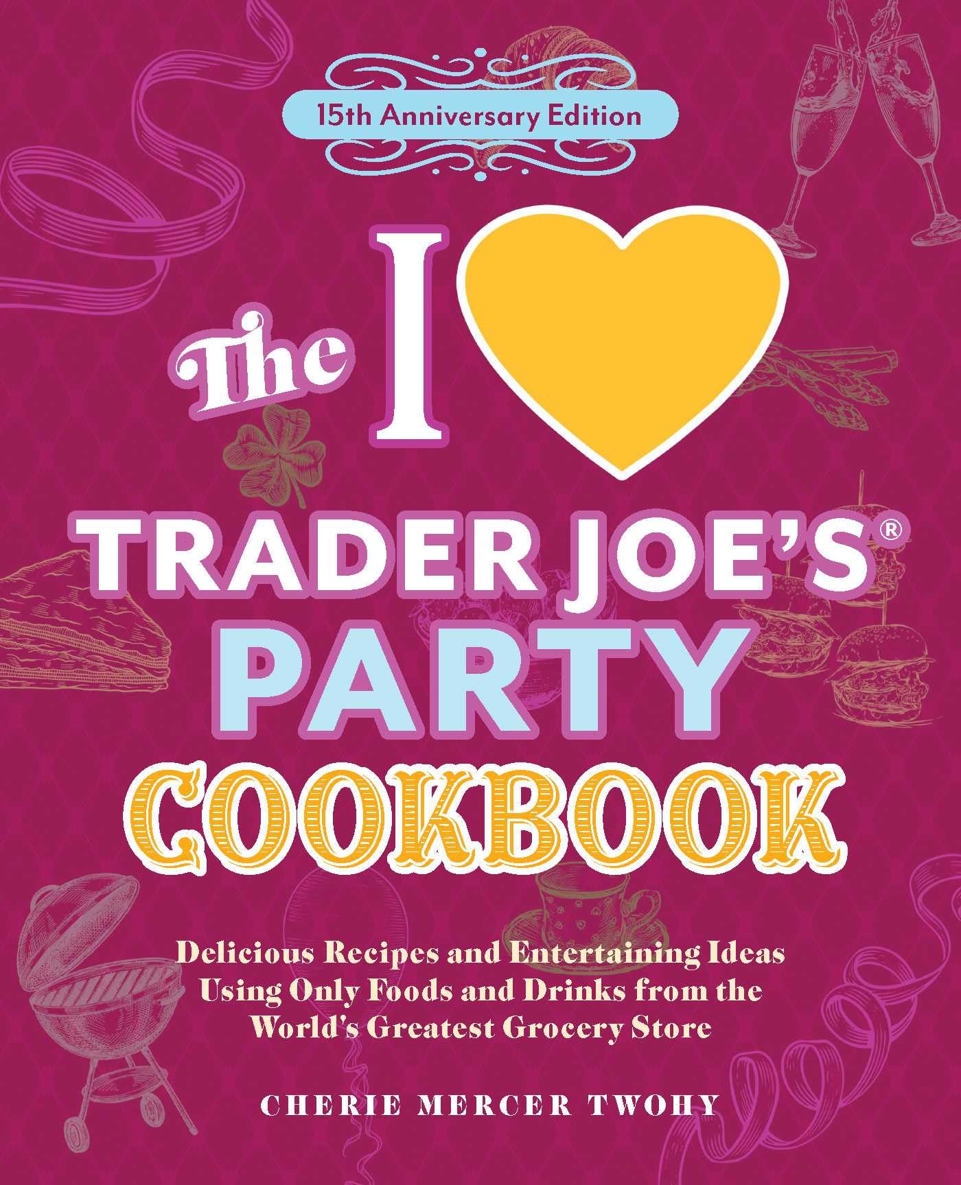 The I Love Trader JoeS Party Cookbook: 15Th Anniversary Edition: Delicious Recipes And Entertaining Ideas Using Only Foods And