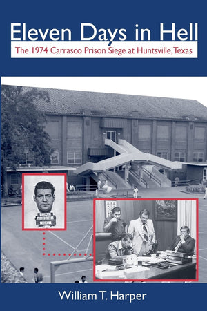 Eleven Days in Hell: The 1974 Carrasco Prison Siege at Huntsville, Texas (Volume 3) (North Texas Crime and Criminal Justice Seri
