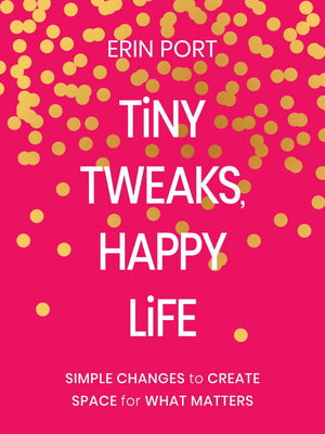 Tiny Tweaks, Happy Life: Simple Changes To Create Space For What Matters