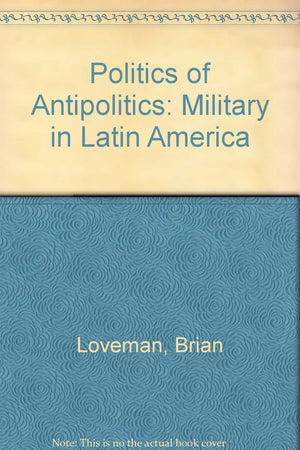 Politics of Antipolitics: The Military in Latin America,Used