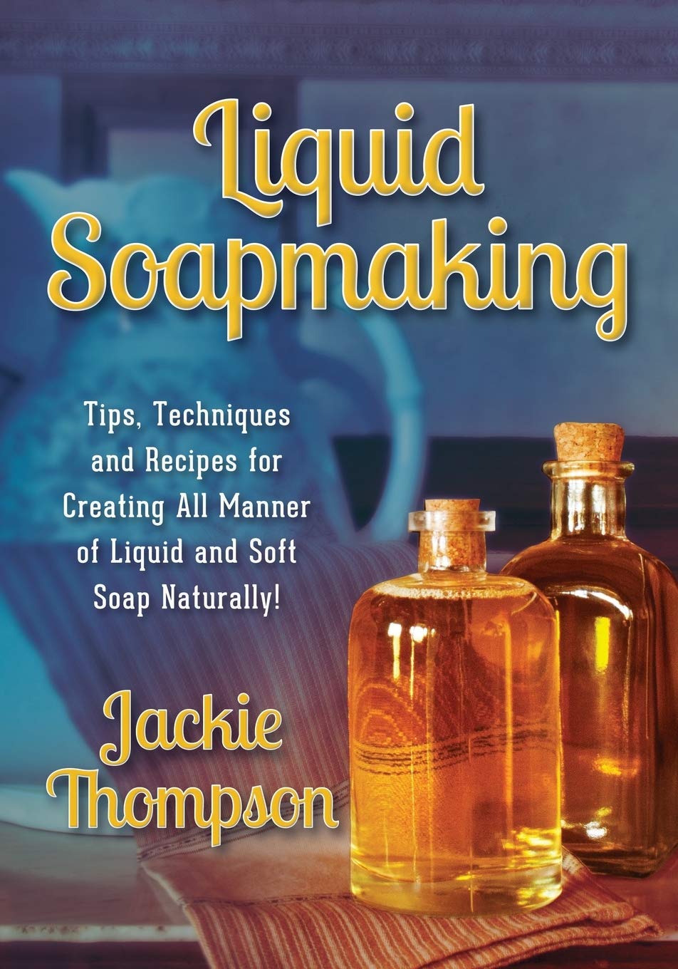 Liquid Soapmaking: Tips, Techniques And Recipes For Creating All Manner Of Liquid And Soft Soap Naturally!,New