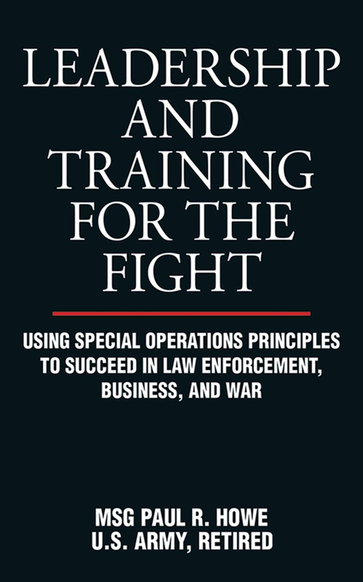 Leadership And Training For The Fight: Using Special Operations Principles To Succeed In Law Enforcement, Business, And War