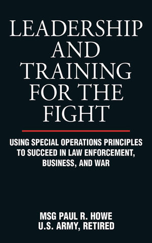 Leadership And Training For The Fight: Using Special Operations Principles To Succeed In Law Enforcement, Business, And War