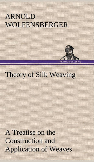 Theory of Silk Weaving A Treatise on the Construction and Application of Weaves, and the Decomposition and Calculation of Broad ,Used