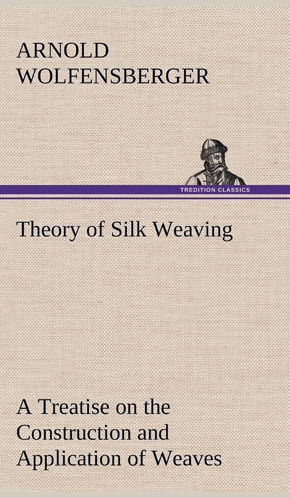 Theory of Silk Weaving A Treatise on the Construction and Application of Weaves, and the Decomposition and Calculation of Broad ,Used