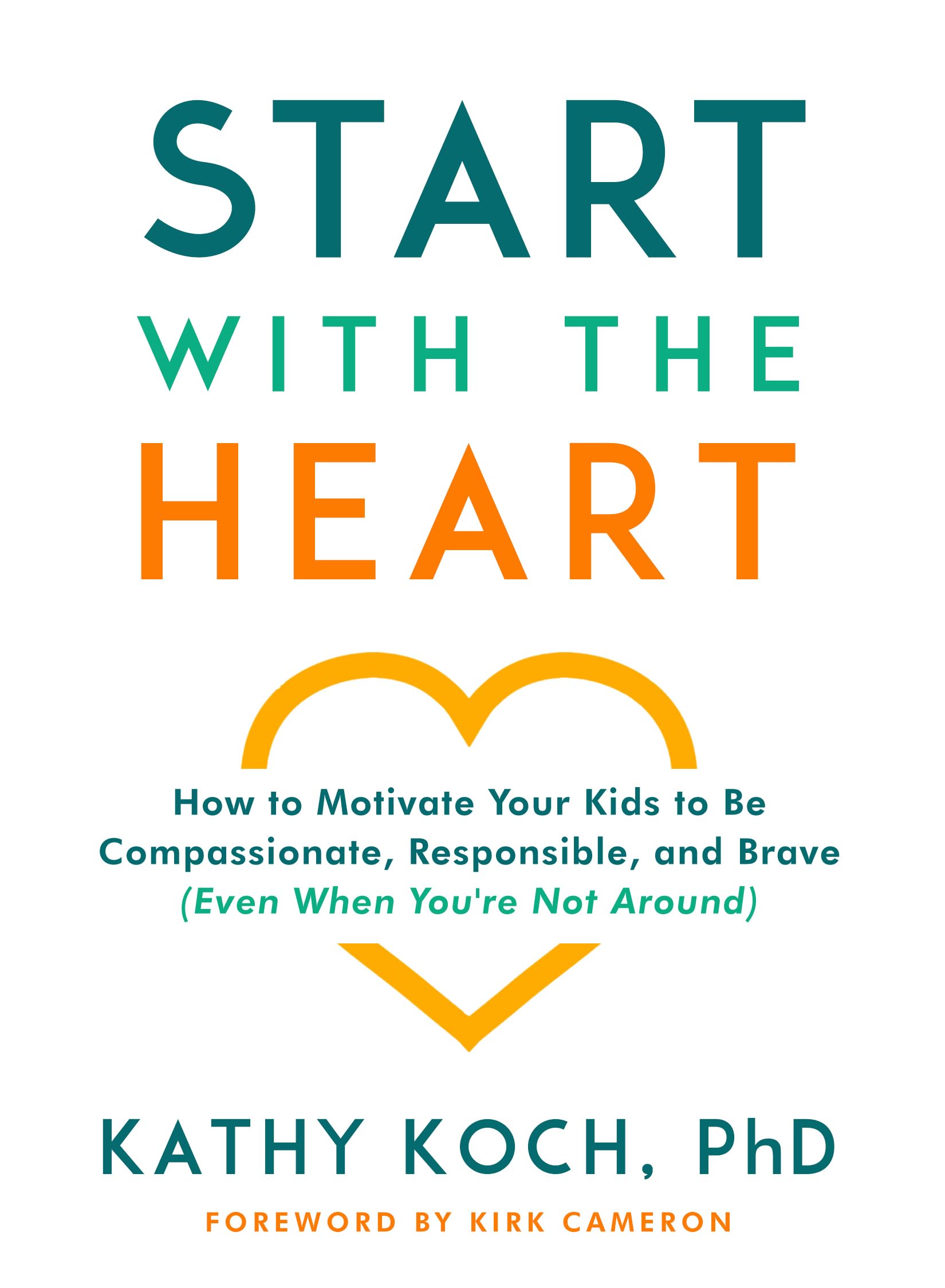 Start with the Heart: How to Motivate Your Kids to Be Compassionate, Responsible, and Brave (Even When Youre Not Around)