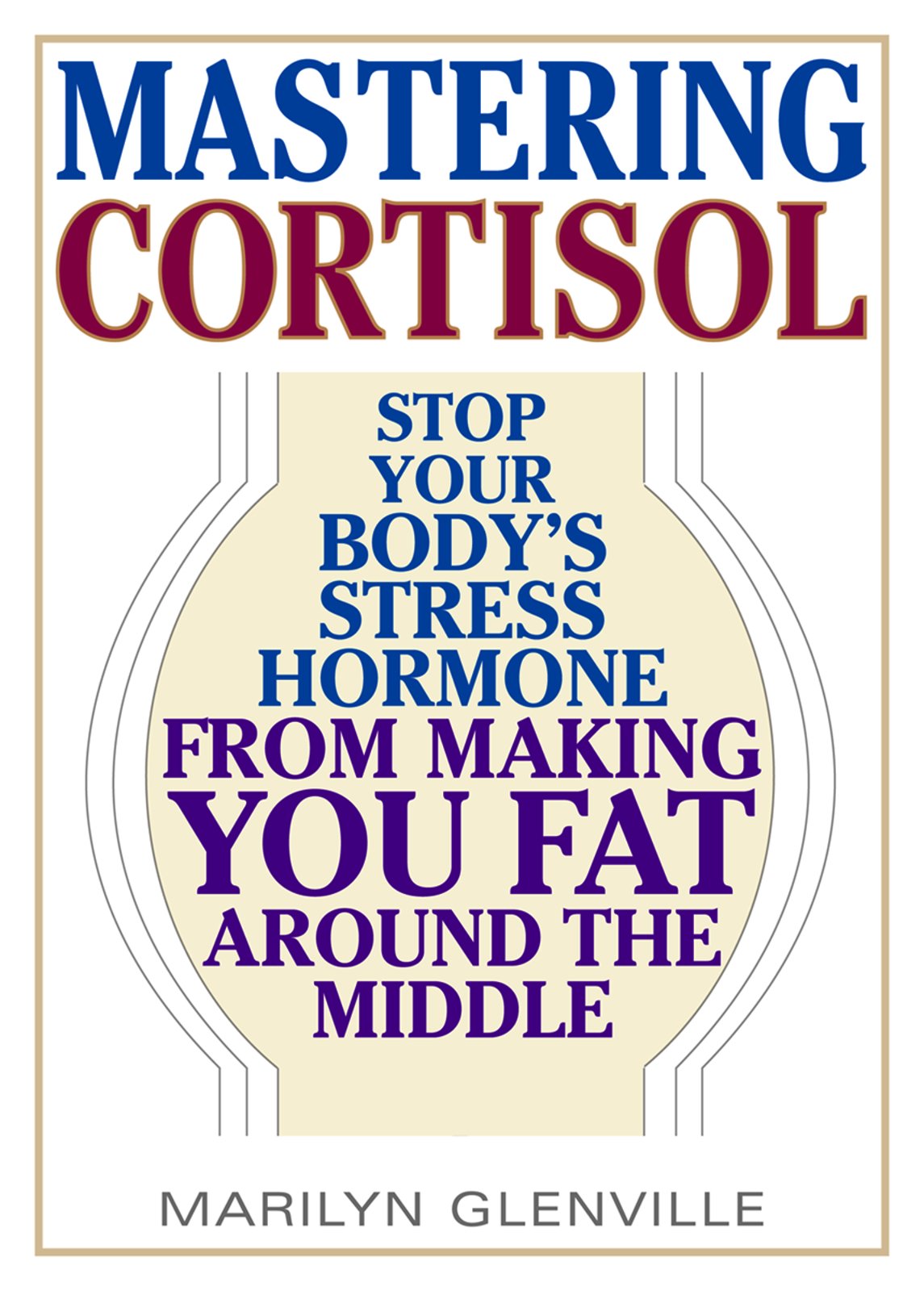 Mastering Cortisol: Stop Your Body'S Stress Hormone From Making You Fat Around The Middle
