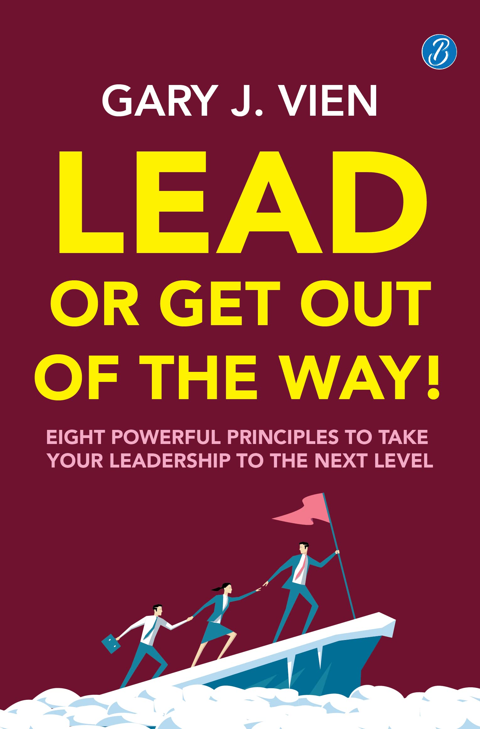 Lead Or Get Out Of The Way: Eight Powerful Principles To Take Your Leadership To The Next Level  A Practical Guide To Shape Effective Leadership Skills