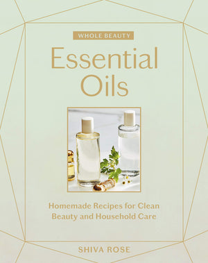 Whole Beauty: Essential Oils: Homemade Recipes For Clean Beauty And Household Care