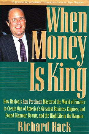 When Money Is King: How Revlon s Ron Perelman Mastered the World of Finance to Create One of America s Greatest Business Empires
