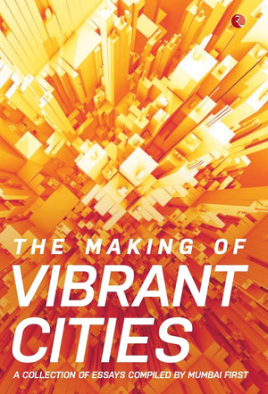 The Making Of Vibrant Cities: A Collection Of Essays Compiled By Mumbai First