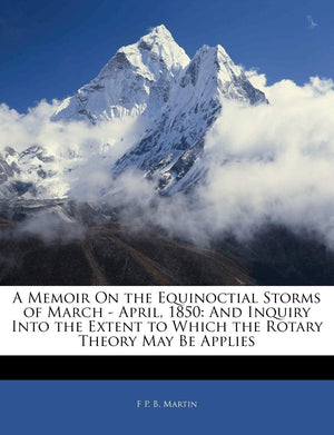A Memoir on the Equinoctial Storms of March  April, 1850: And Inquiry Into the Extent to Which the Rotary Theory May Be Applies,New