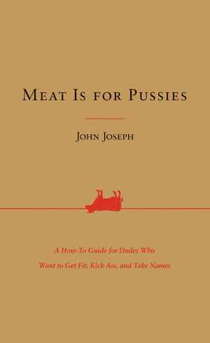 Meat Is For Pussies: A Howto Guide For Dudes Who Want To Get Fit, Kick Ass, And Take Names,New