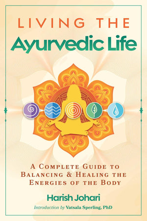Living The Ayurvedic Life: A Complete Guide To Balancing And Healing The Energies Of The Body
