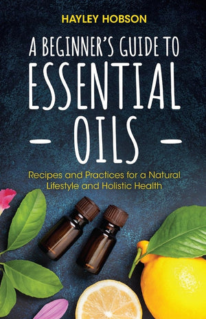 A Beginner's Guide to Essential Oils: Recipes and Practices for a Natural Lifestyle and Holistic Health (Essential Oils Referenc,Used