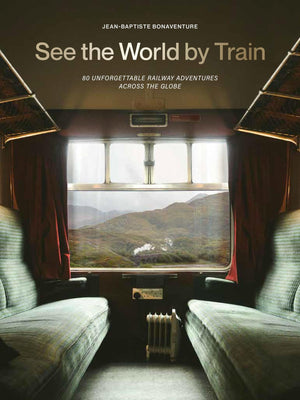 See The World By Train: 80 Unforgettable Railway Adventures Across The Globe