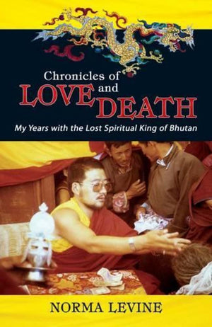 Chronicles Of Love & Death: My Years With The Lost Spiritual King Of Bhutan