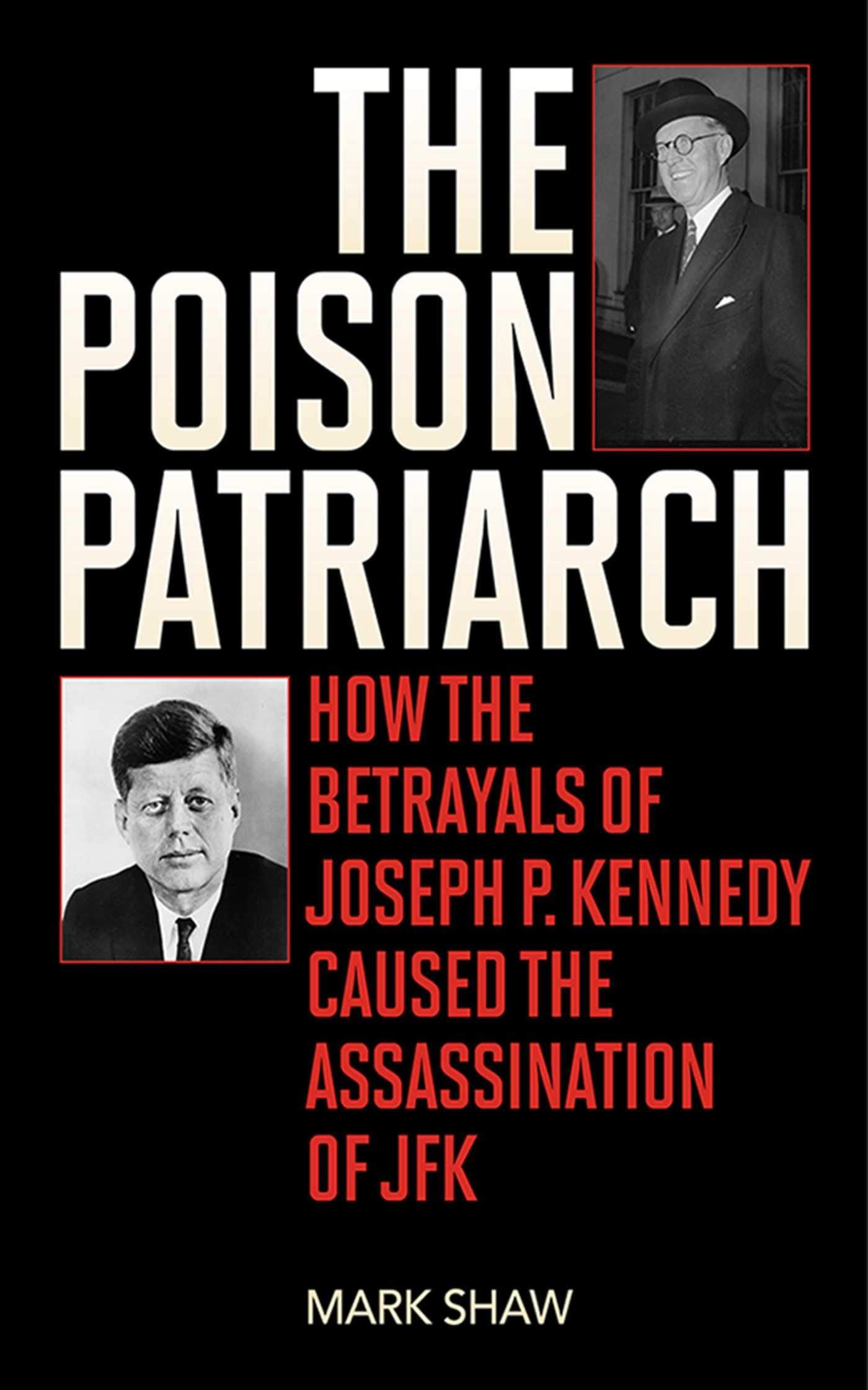 The Poison Patriarch: How The Betrayals Of Joseph P. Kennedy Caused The Assassination Of Jfk,New