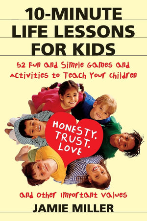 10Minute Life Lessons For Kids: 52 Fun And Simple Games And Activities To Teach Your Child Honesty, Trust, Love, And Other Impo