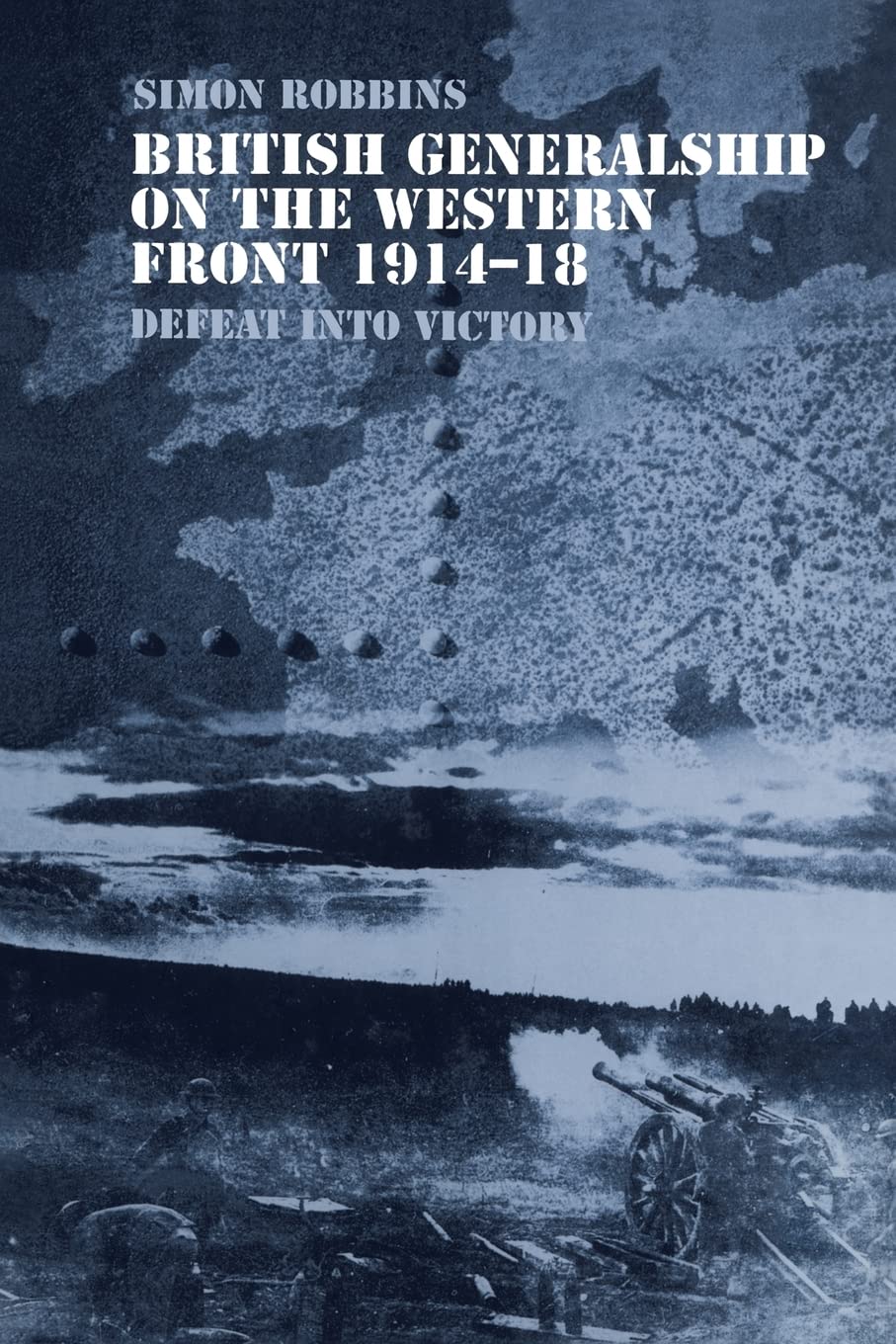 British Generalship On The Western Front 19141918: Defeat Into Victory (Military History And Policy)