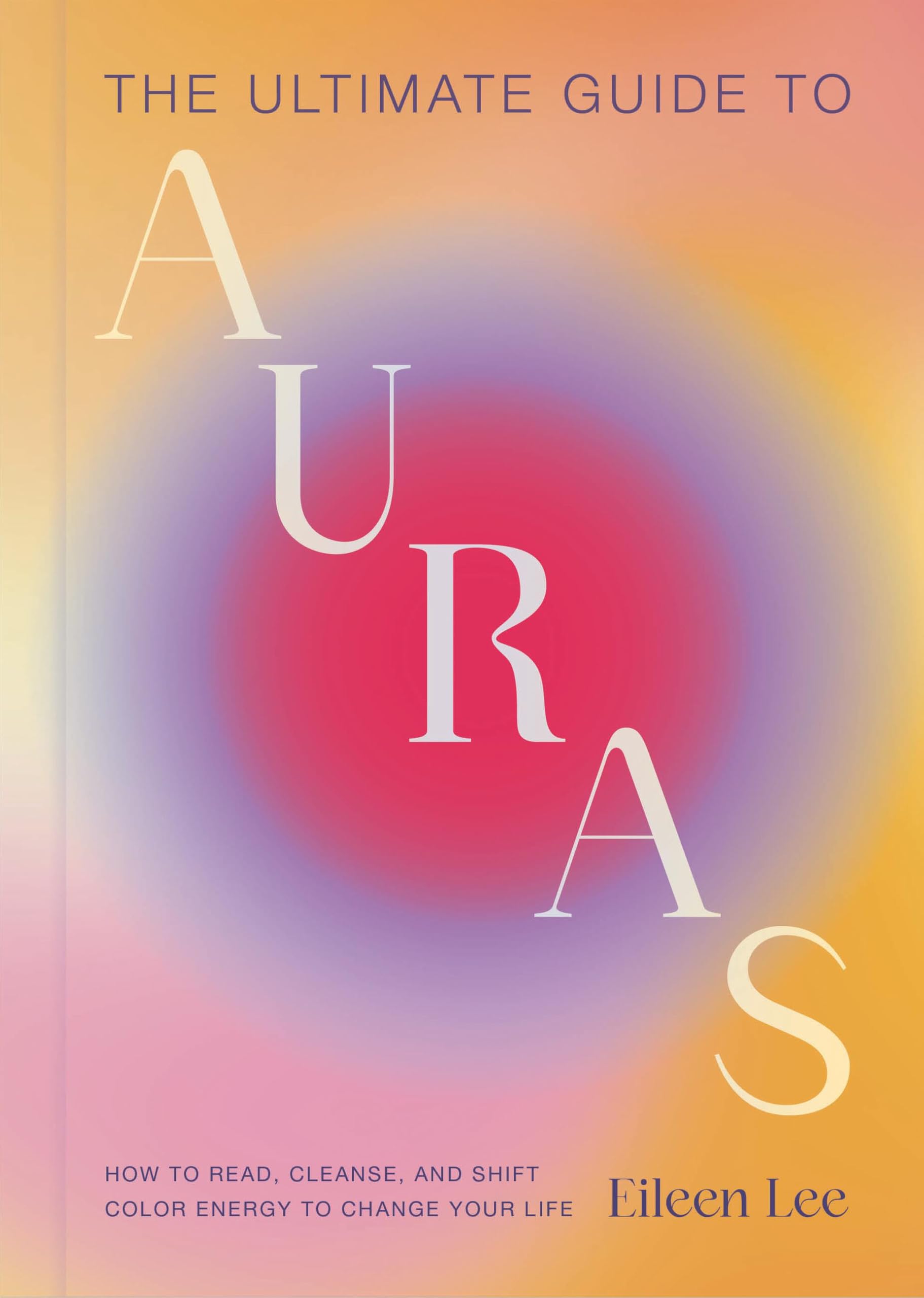 The Ultimate Guide To Auras: How To Read, Cleanse, And Shift Color Energy To Change Your Life