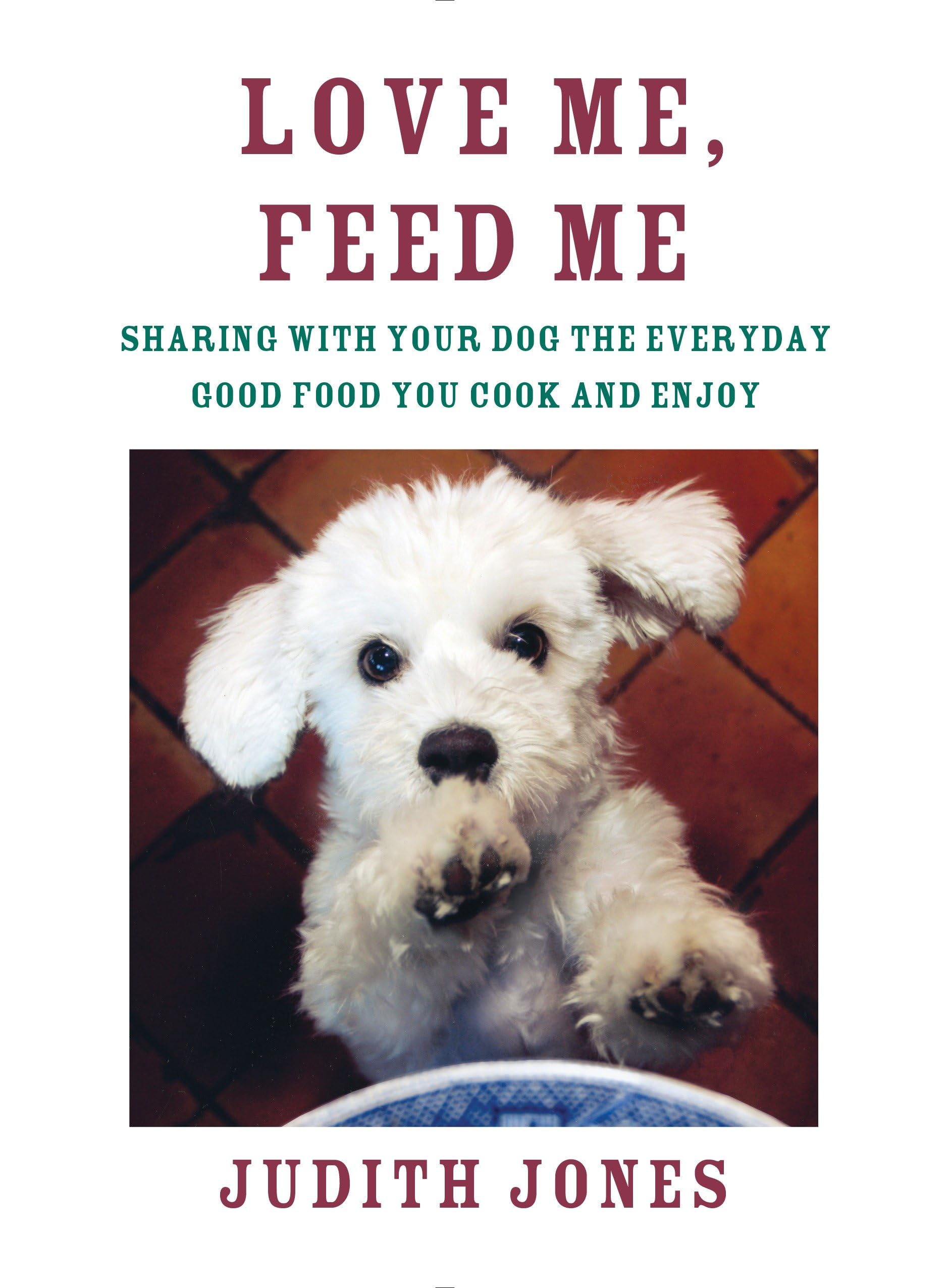 Love Me, Feed Me: Sharing With Your Dog The Everyday Good Food You Cook And Enjoy