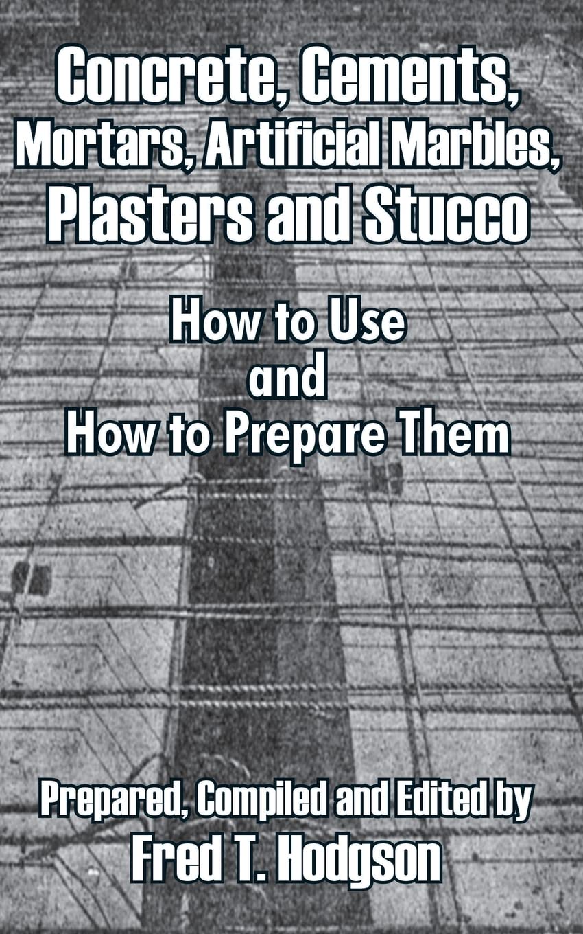 Concrete, Cements, Mortars, Artificial Marbles, Plasters and Stucco: How to Use and How to Prepare Them,Used