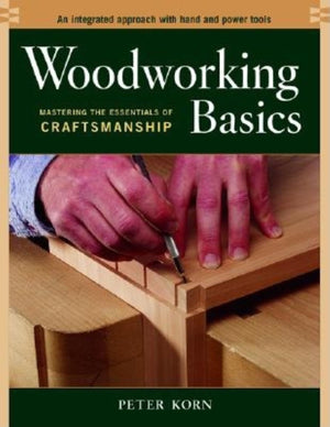 Woodworking Basics  Mastering the Essentials of Craftsmanship  An Integrated Approach With Hand and Power tools,New