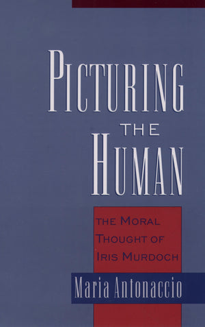 Picturing the Human: The Moral Thought of Iris Murdoch,New