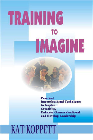 Training to Imagine: Practical Improvisational Theatre Techniques to Enhance Creativity, Teamwork, Leadership and Learning,Used