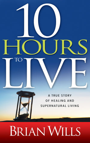 10 Hours To Live: A True Story Of Healing And Supernatural Living