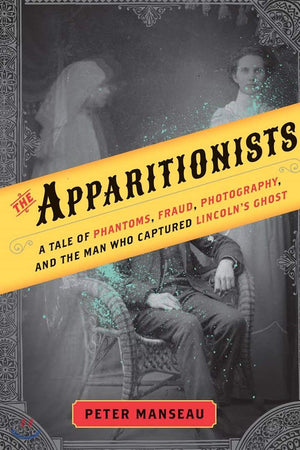 The Apparitionists: A Tale of Phantoms, Fraud, Photography, and the Man Who Captured Lincoln s Ghost