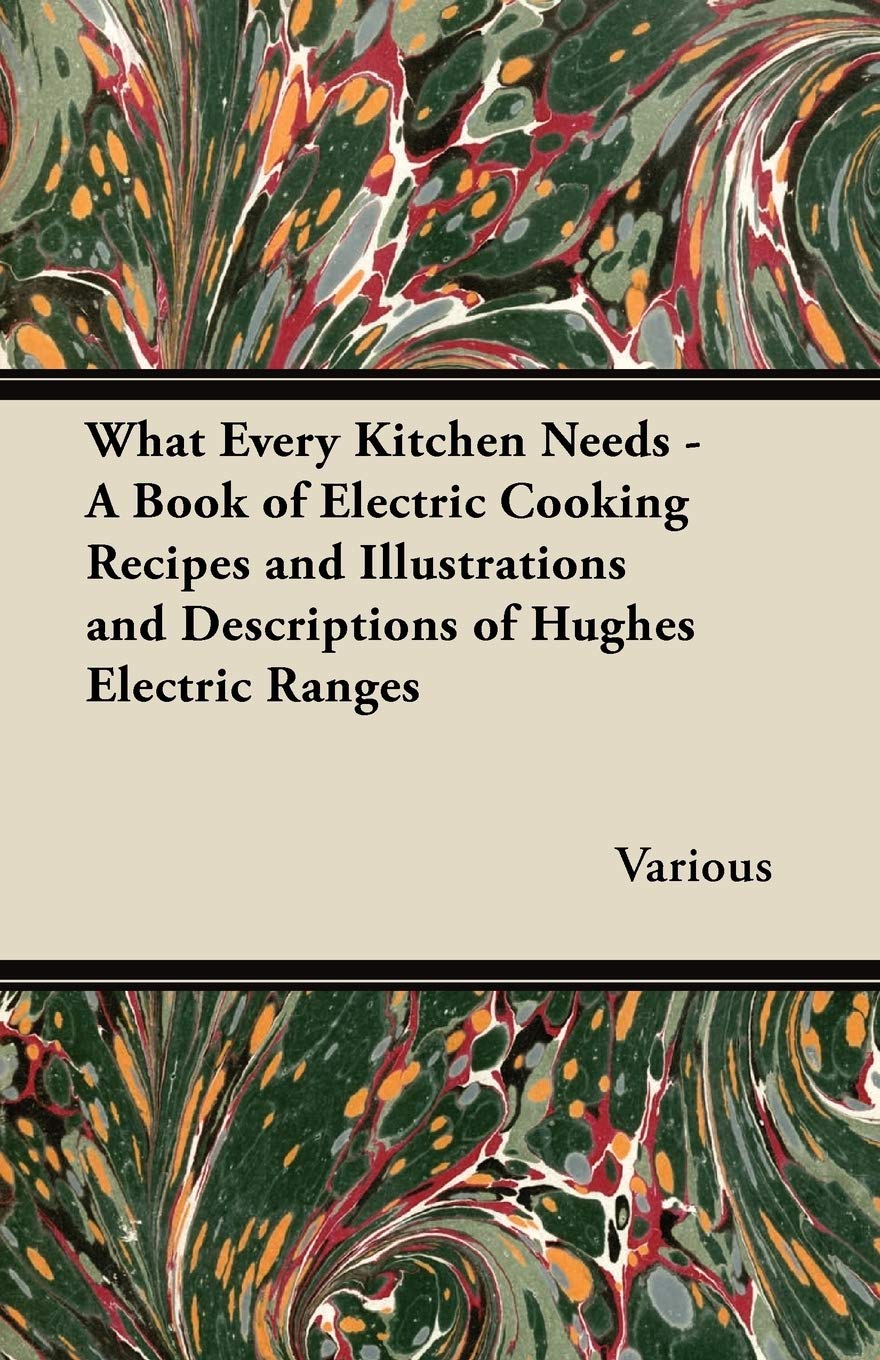 What Every Kitchen Needs  A Book Of Electric Cooking Recipes And Illustrations And Descriptions Of Hughes Electric Ranges,Used