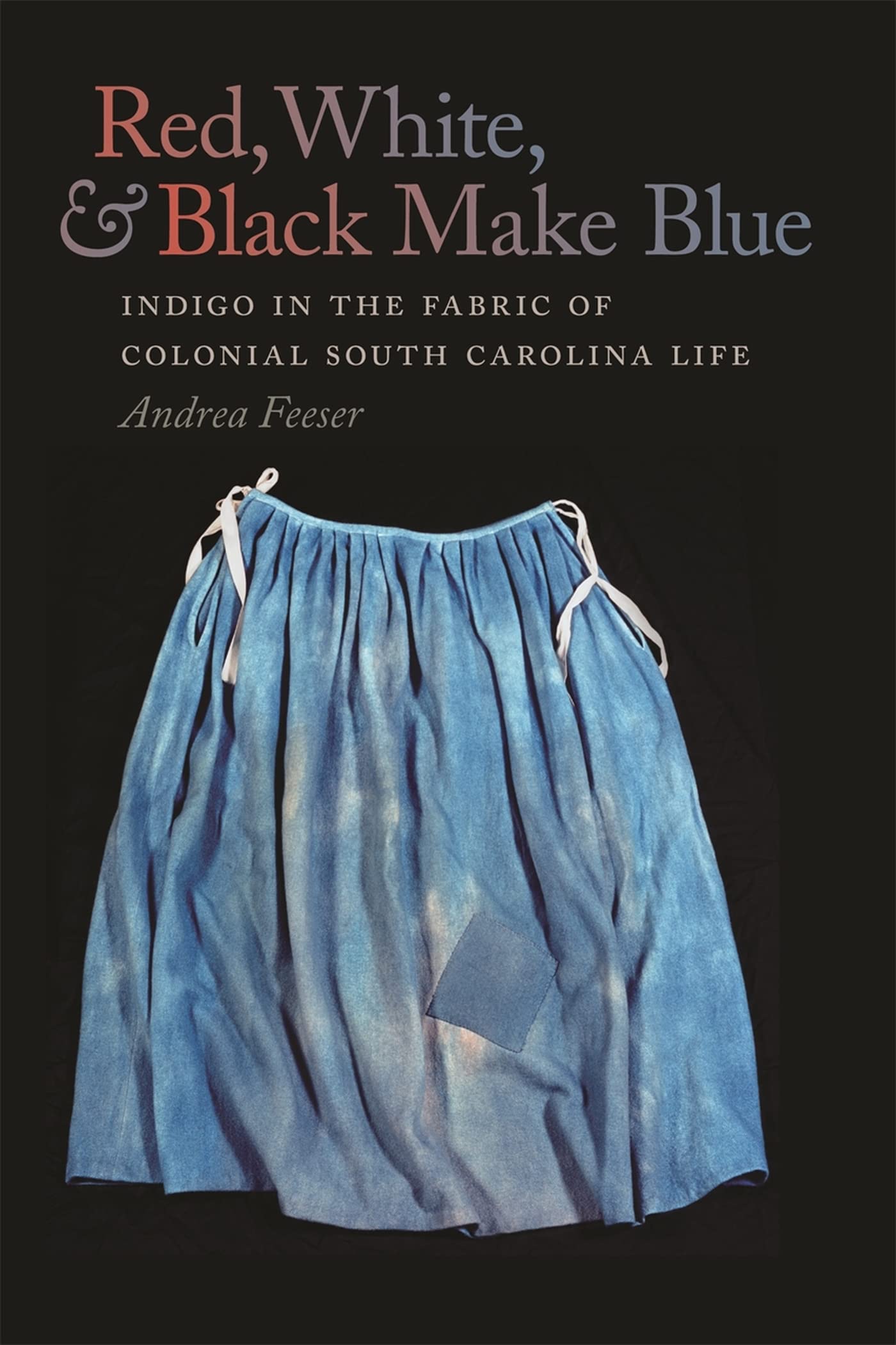 Red, White, and Black Make Blue: Indigo in the Fabric of Colonial South Carolina Life,New