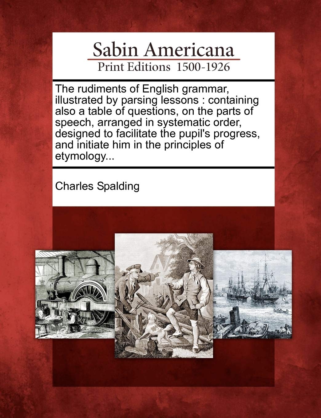 The Rudiments of English Grammar, Illustrated by Parsing Lessons: Containing Also a Table of Questions, on the Parts of Speech, ,Used