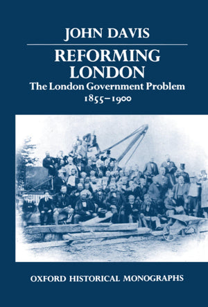 Reforming London: The London Government Problem, 18551900 (Oxford Historical Monographs),New