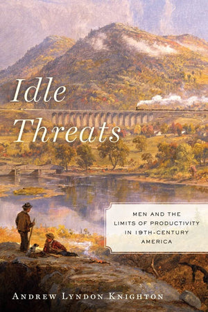 Idle Threats: Men and the Limits of Productivity in Nineteenth Century America (America and the Long 19th Century, 15),Used