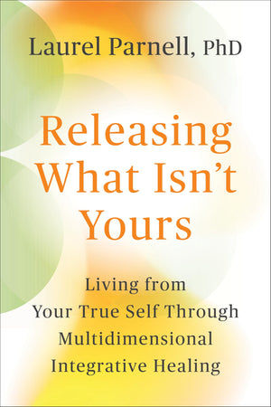 Releasing What IsnT Yours: Living From Your True Self Through Multidimensional Integrative Healing