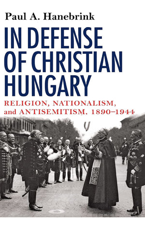 In Defense of Christian Hungary: Religion, Nationalism, and Antisemitism, 18901944