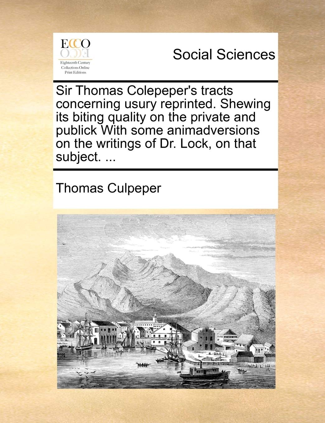 Sir Thomas Colepeper'S Tracts Concerning Usury Reprinted. Shewing Its Biting Quality On The Private And Publick With Some Animad