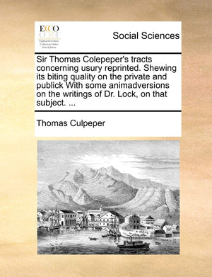 Sir Thomas Colepeper'S Tracts Concerning Usury Reprinted. Shewing Its Biting Quality On The Private And Publick With Some Animad