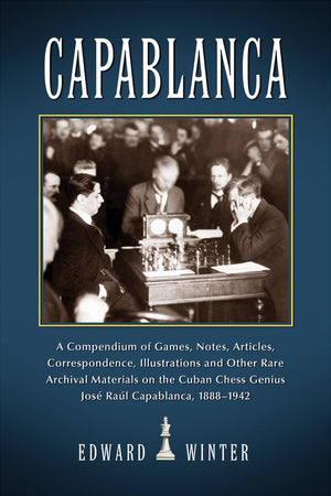 Capablanca: A Compendium Of Games, Notes, Articles, Correspondence, Illustrations And Other Rare Archival Materials On The Cuban