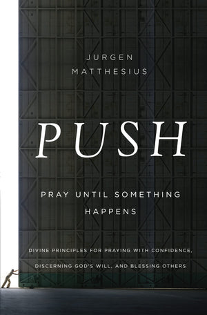 PUSH: Pray Until Something Happens: Divine Principles for Praying with Confidence, Discerning Gods Will, and Blessing Others