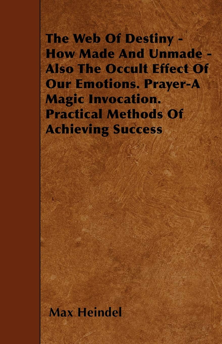 The Web of Destiny  How Made and Unmade  Also the Occult Effect of our Emotions. Prayer  A Magic Invocation. Practical Method,Used