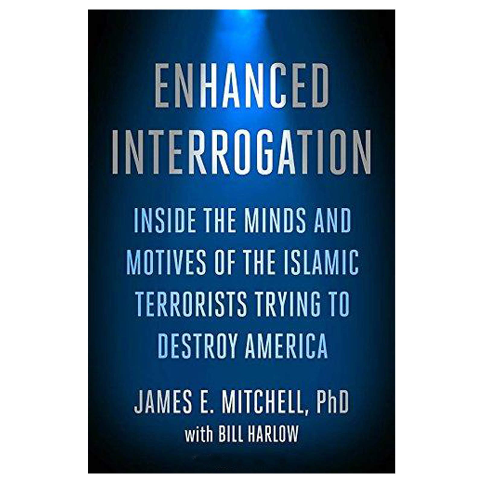 Enhanced Interrogation: Inside The Minds And Motives Of The Islamic Terrorists Trying To Destroy America