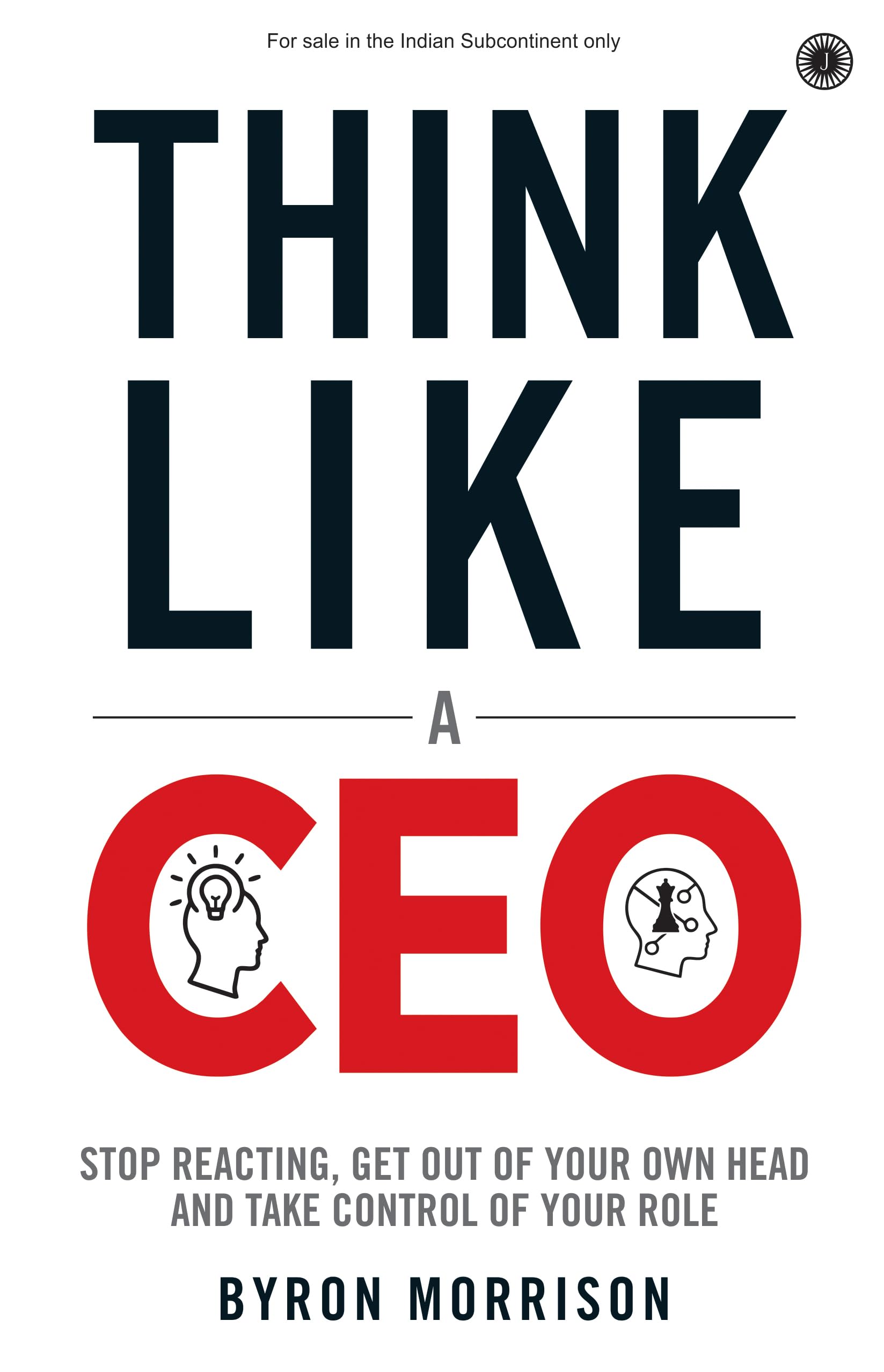 Think Like A Ceo: Stop Reacting, Get Out Of Your Own Head And Take Control Of Your Role