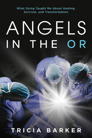 Angels In The Or: What Dying Taught Me About Healing, Survival, And Transformation